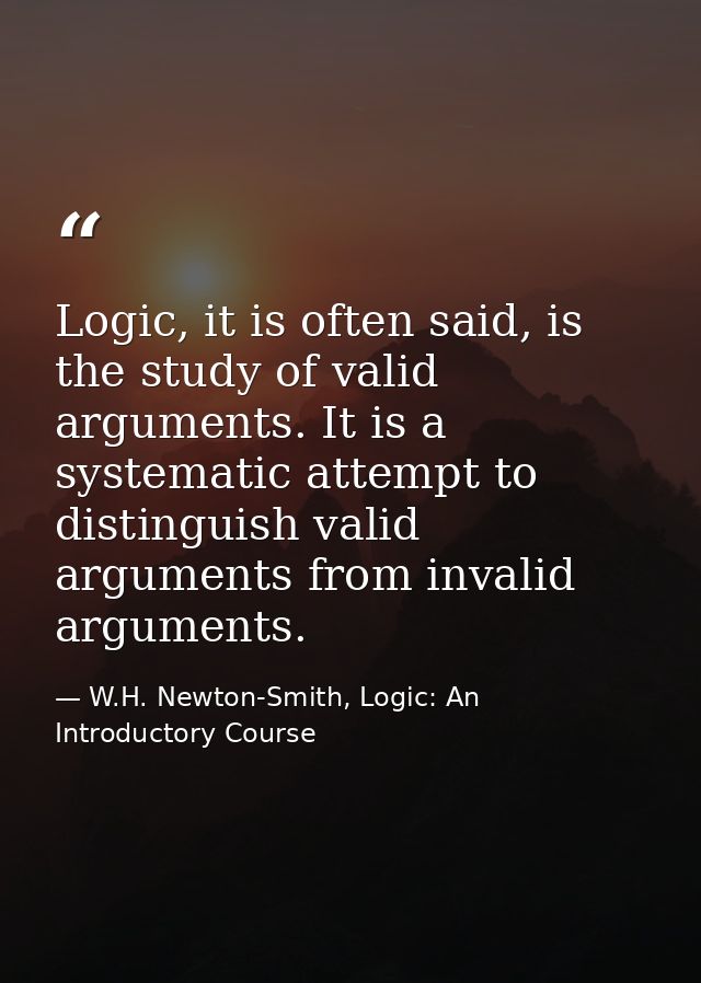 Logic, it is often said, is the study of valid arguments. It is a systematic attempt to distinguish valid arguments from — W.H. Newton-Smith, Logic: An Introductory Course