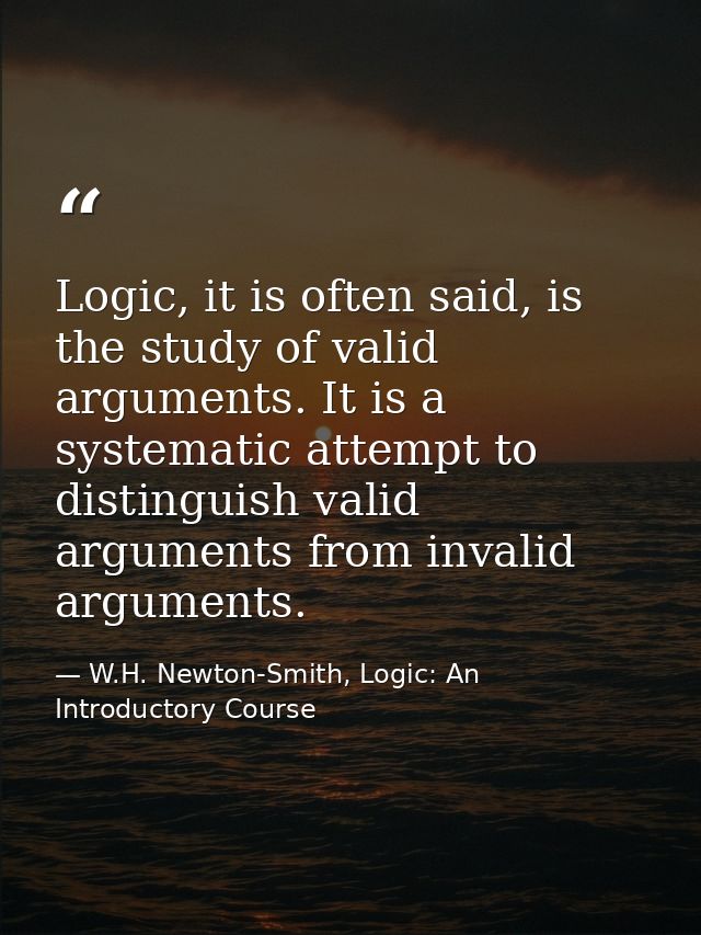 Logic, it is often said, is the study of valid arguments. It is a systematic attempt to distinguish valid arguments from — W.H. Newton-Smith, Logic: An Introductory Course