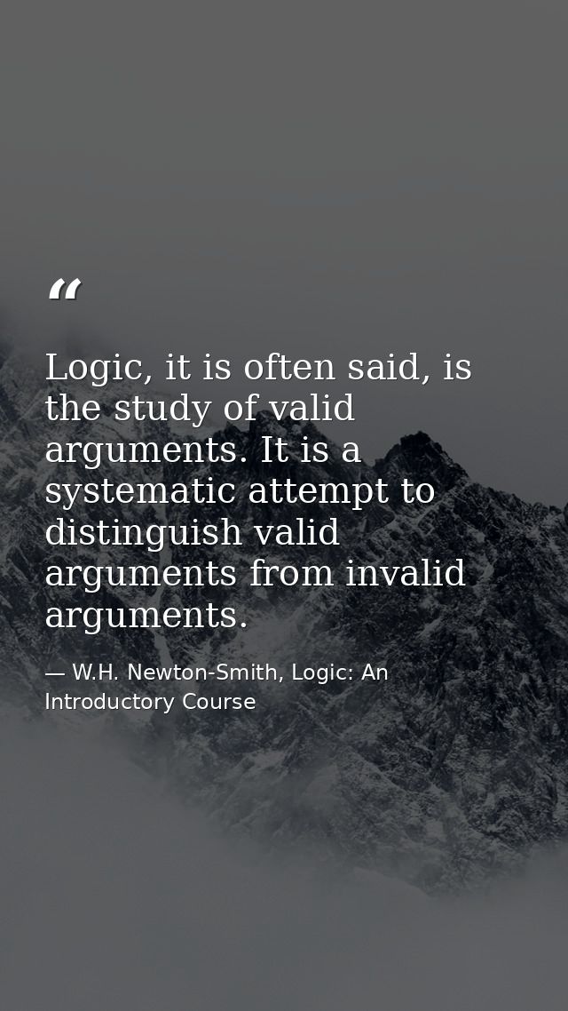 Logic, it is often said, is the study of valid arguments. It is a systematic attempt to distinguish valid arguments from — W.H. Newton-Smith, Logic: An Introductory Course