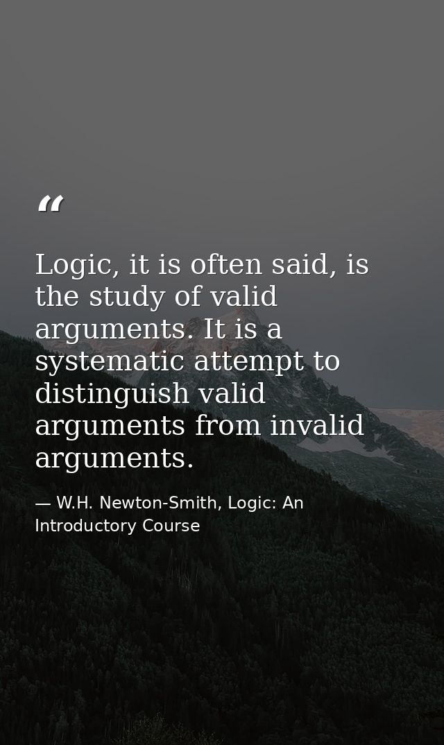 Logic, it is often said, is the study of valid arguments. It is a systematic attempt to distinguish valid arguments from — W.H. Newton-Smith, Logic: An Introductory Course