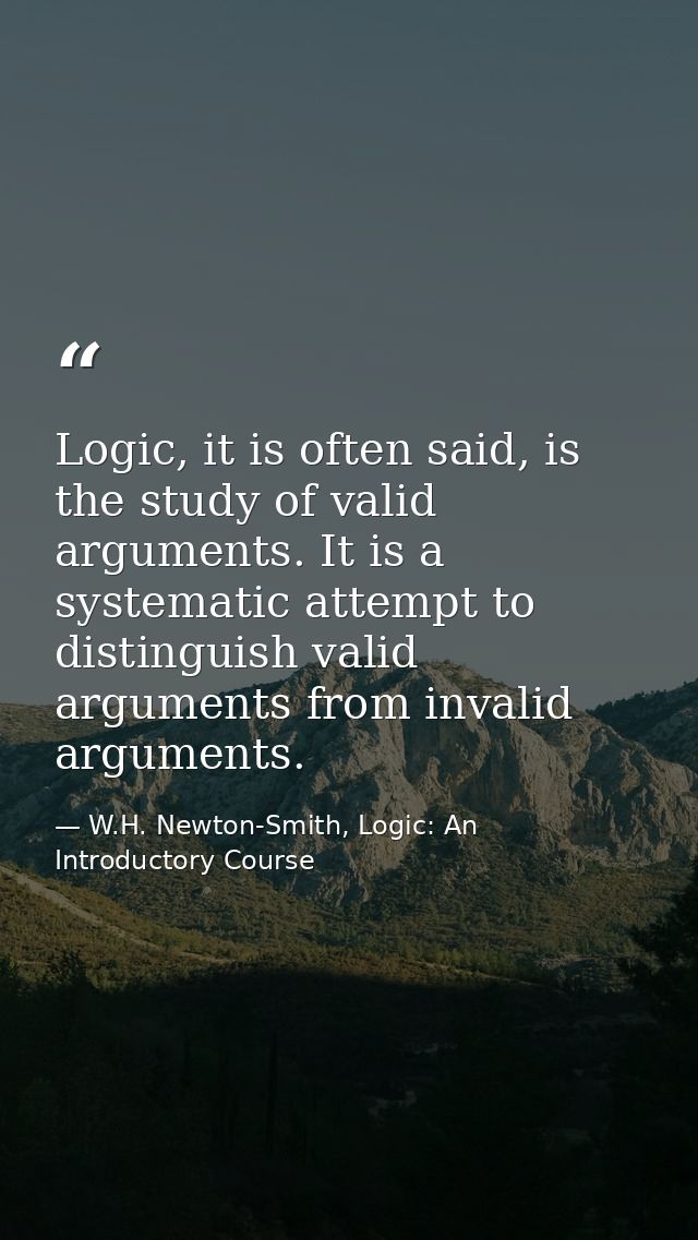Logic, it is often said, is the study of valid arguments. It is a systematic attempt to distinguish valid arguments from — W.H. Newton-Smith, Logic: An Introductory Course