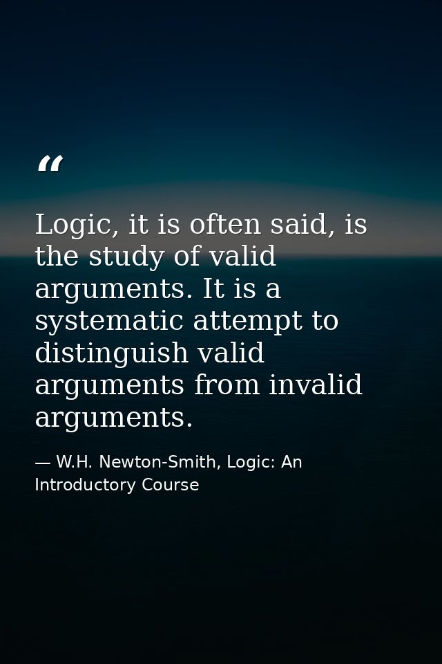 Logic, it is often said, is the study of valid arguments. It is a systematic attempt to distinguish valid arguments from — W.H. Newton-Smith, Logic: An Introductory Course