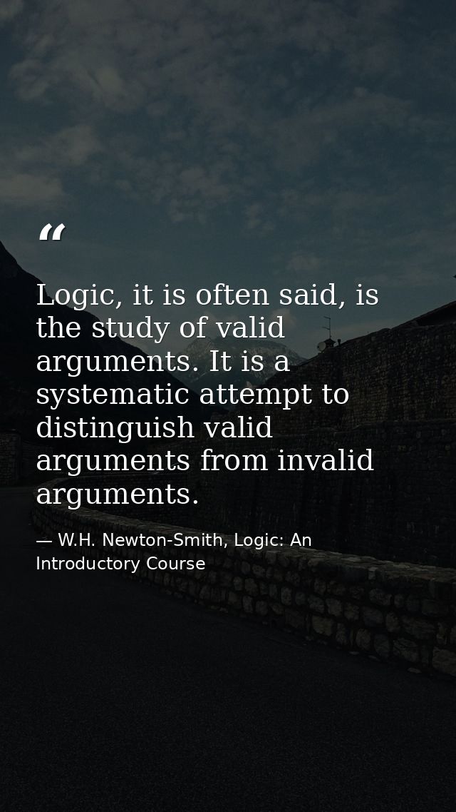 Logic, it is often said, is the study of valid arguments. It is a systematic attempt to distinguish valid arguments from — W.H. Newton-Smith, Logic: An Introductory Course