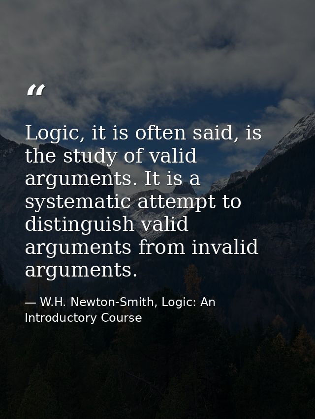Logic, it is often said, is the study of valid arguments. It is a systematic attempt to distinguish valid arguments from — W.H. Newton-Smith, Logic: An Introductory Course