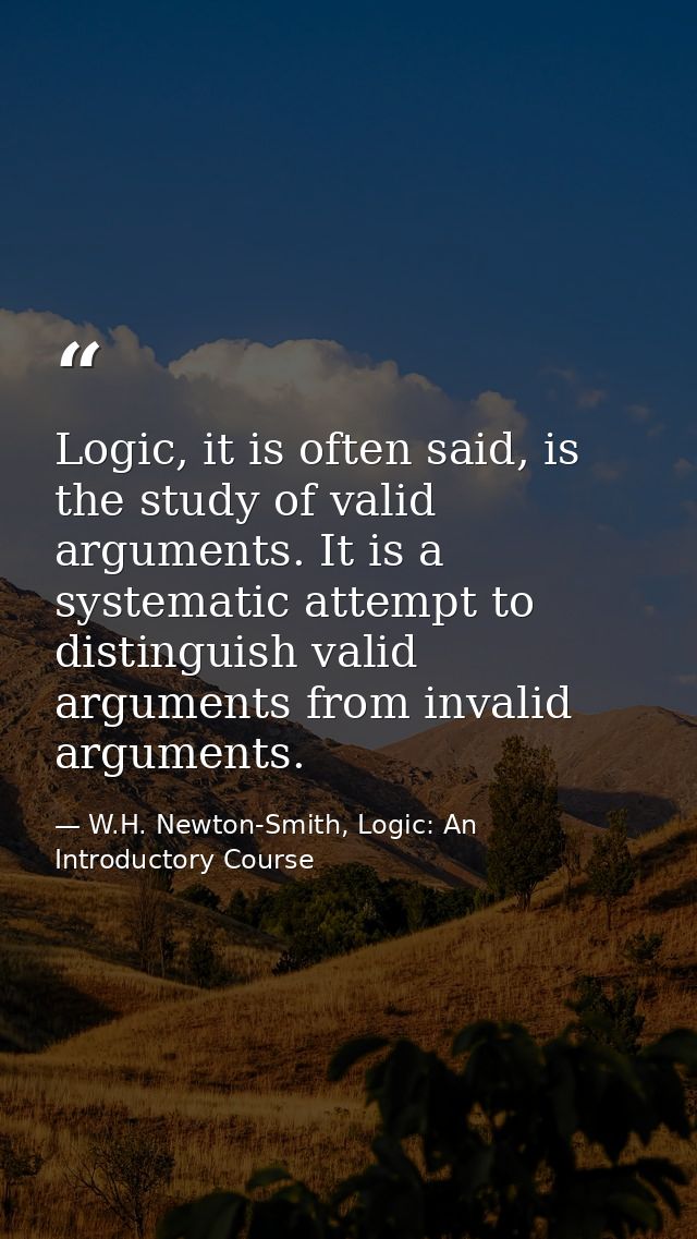 Logic, it is often said, is the study of valid arguments. It is a systematic attempt to distinguish valid arguments from — W.H. Newton-Smith, Logic: An Introductory Course