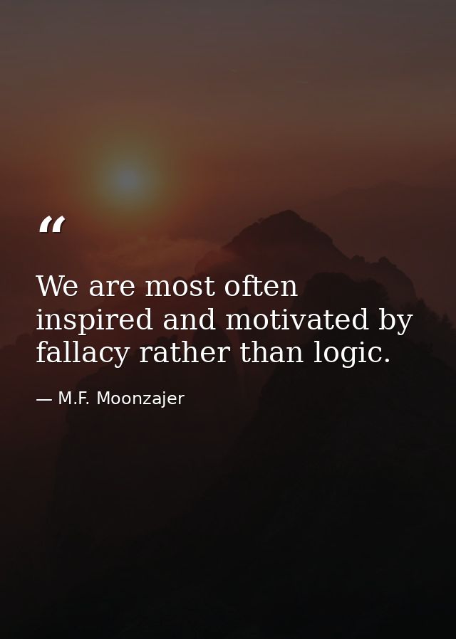 We are most often inspired and motivated by fallacy rather than logic. — M.F. Moonzajer