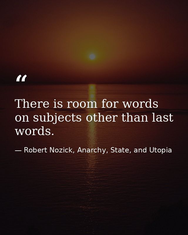 There is room for words on subjects other than last words. — Robert Nozick, Anarchy, State, and Utopia