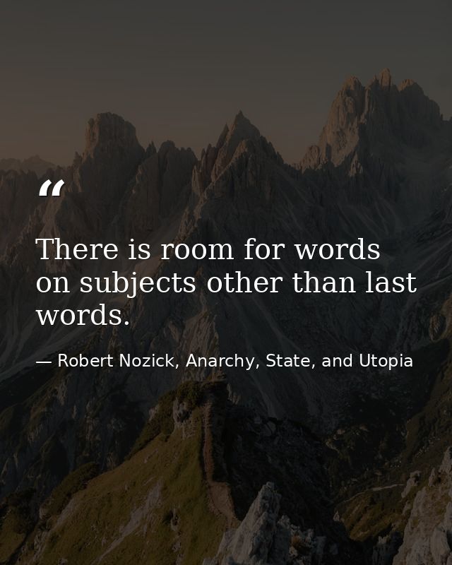There is room for words on subjects other than last words. — Robert Nozick, Anarchy, State, and Utopia