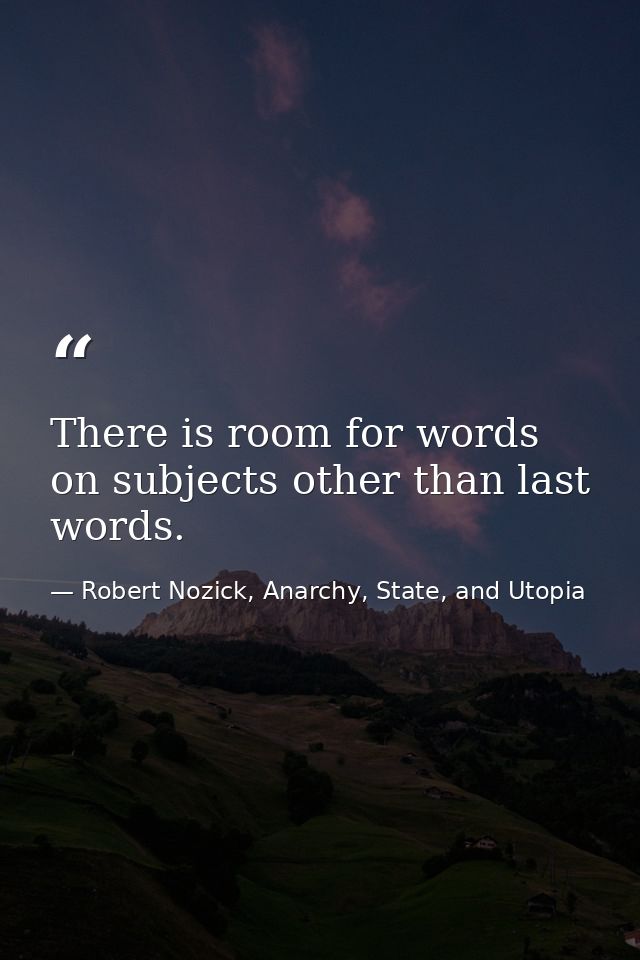 There is room for words on subjects other than last words. — Robert Nozick, Anarchy, State, and Utopia