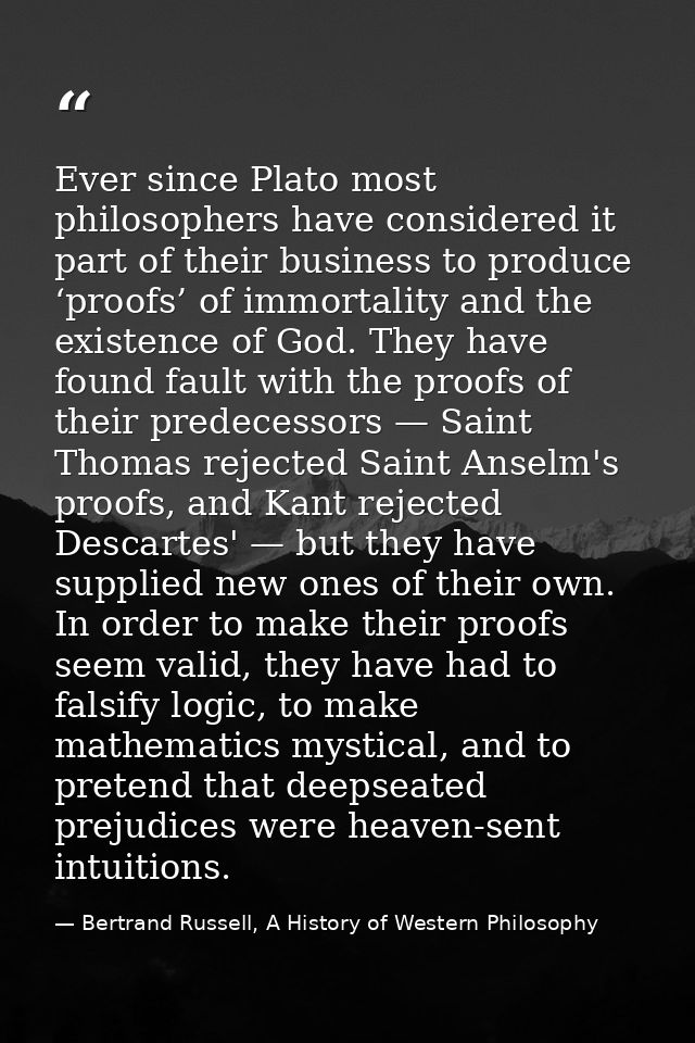 Ever since Plato most philosophers have considered it part of their business to produce ‘proofs’ of immortality and the  — Bertrand Russell, A History of Western Philosophy