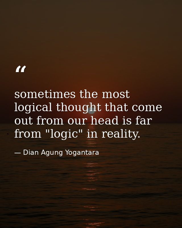 sometimes the most logical thought that come out from our head is far from "logic" in reality. — Dian Agung Yogantara