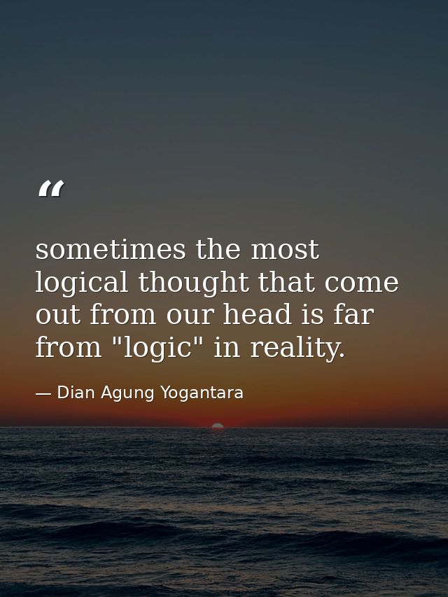 sometimes the most logical thought that come out from our head is far from "logic" in reality. — Dian Agung Yogantara