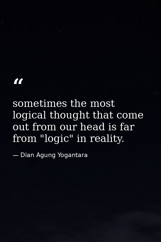 sometimes the most logical thought that come out from our head is far from "logic" in reality. — Dian Agung Yogantara