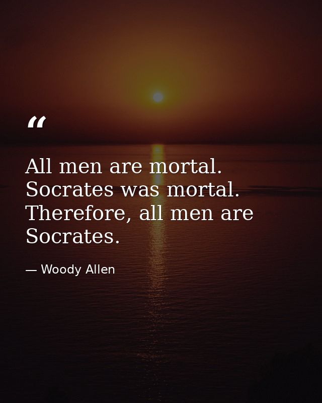All men are mortal. Socrates was mortal. Therefore, all men are Socrates. — Woody Allen