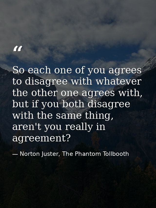 So each one of you agrees to disagree with whatever the other one agrees with, but if you both disagree with the same th — Norton Juster, The Phantom Tollbooth