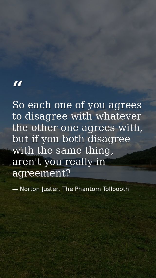 So each one of you agrees to disagree with whatever the other one agrees with, but if you both disagree with the same th — Norton Juster, The Phantom Tollbooth
