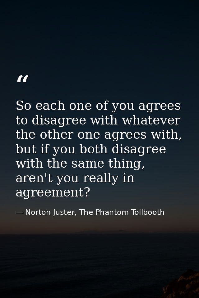 So each one of you agrees to disagree with whatever the other one agrees with, but if you both disagree with the same th — Norton Juster, The Phantom Tollbooth
