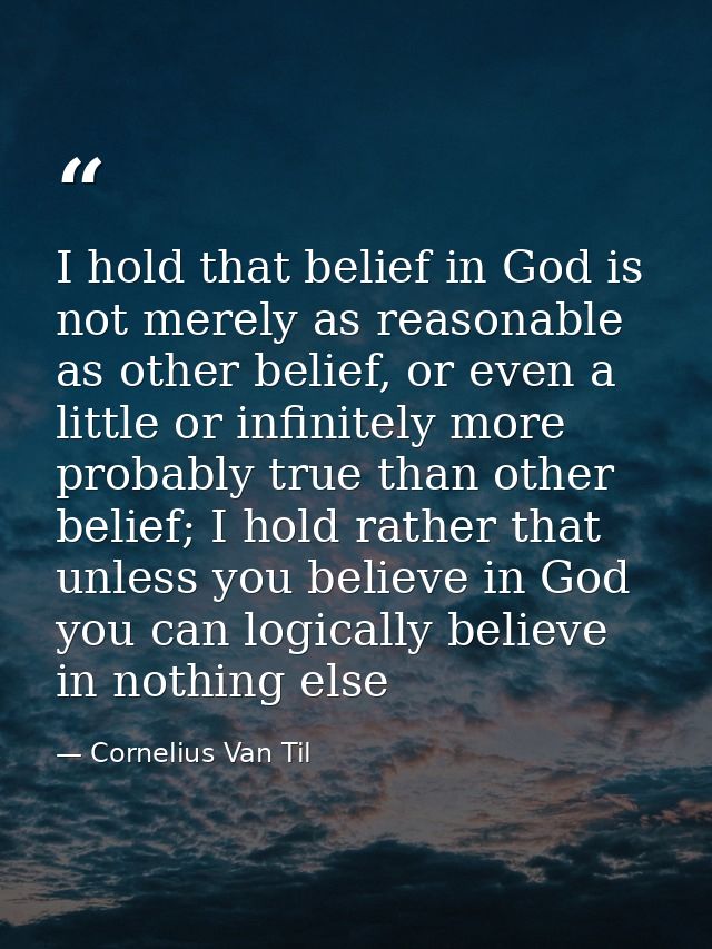 I hold that belief in God is not merely as reasonable as other belief, or even a little or infinitely more probably true — Cornelius Van Til