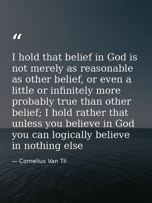 I hold that belief in God is not merely as reasonable as other belief, or even a little or infinitely more probably true — Cornelius Van Til