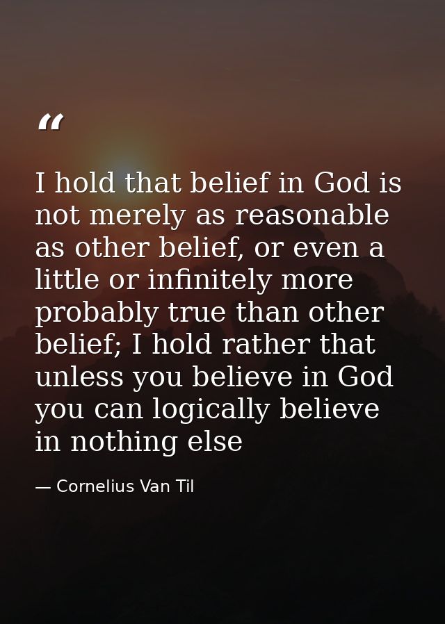 I hold that belief in God is not merely as reasonable as other belief, or even a little or infinitely more probably true — Cornelius Van Til