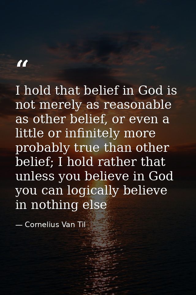 I hold that belief in God is not merely as reasonable as other belief, or even a little or infinitely more probably true — Cornelius Van Til