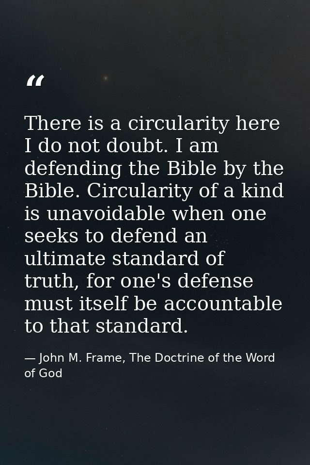There is a circularity here I do not doubt. I am defending the Bible by the Bible. Circularity of a kind is unavoidable  — John M. Frame, The Doctrine of the Word of God