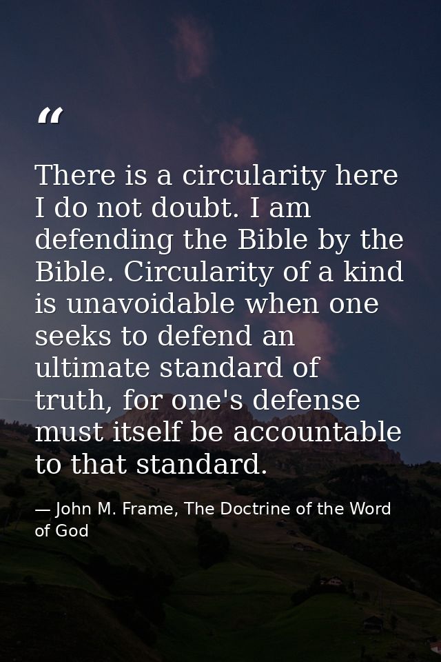 There is a circularity here I do not doubt. I am defending the Bible by the Bible. Circularity of a kind is unavoidable  — John M. Frame, The Doctrine of the Word of God