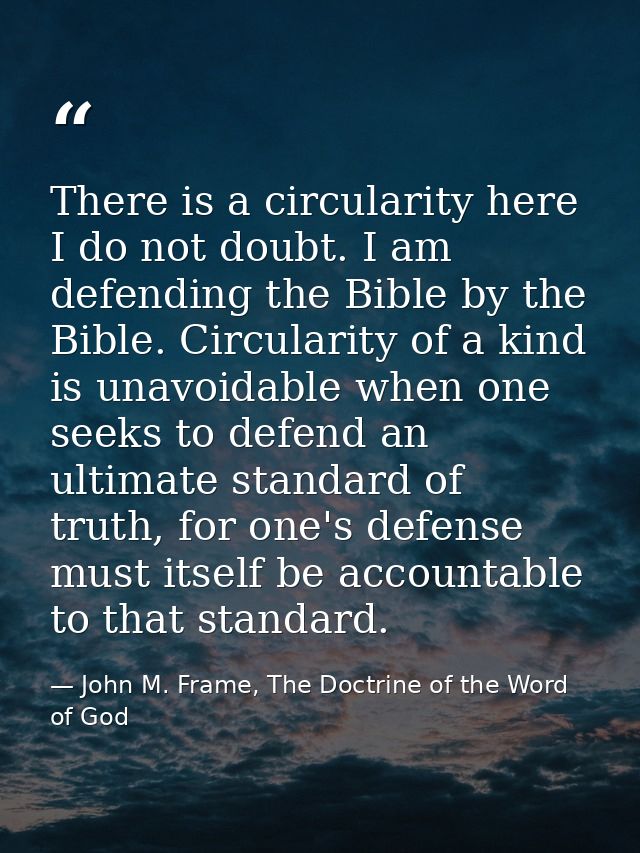 There is a circularity here I do not doubt. I am defending the Bible by the Bible. Circularity of a kind is unavoidable  — John M. Frame, The Doctrine of the Word of God