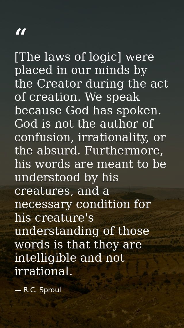 [The laws of logic] were placed in our minds by the Creator during the act of creation. We speak because God has spoken. — R.C. Sproul