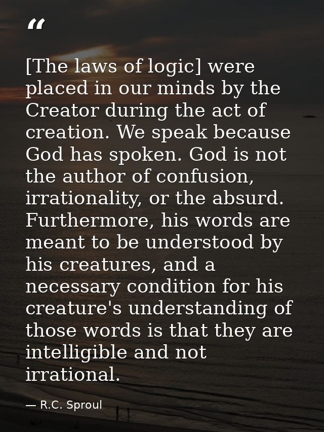 [The laws of logic] were placed in our minds by the Creator during the act of creation. We speak because God has spoken. — R.C. Sproul