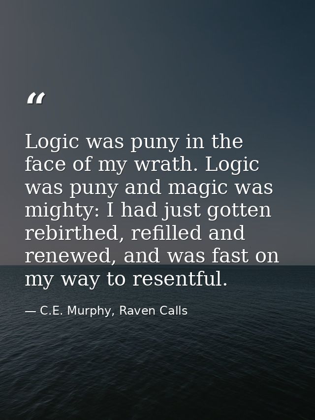 Logic was puny in the face of my wrath. Logic was puny and magic was mighty: I had just gotten rebirthed, refilled and r — C.E. Murphy, Raven Calls