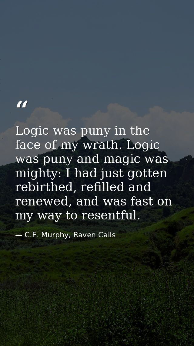 Logic was puny in the face of my wrath. Logic was puny and magic was mighty: I had just gotten rebirthed, refilled and r — C.E. Murphy, Raven Calls