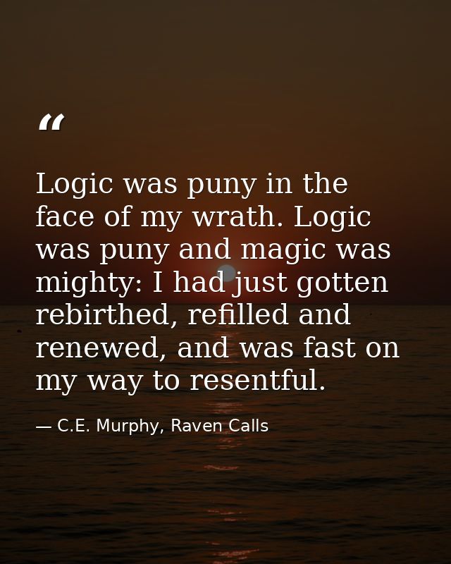 Logic was puny in the face of my wrath. Logic was puny and magic was mighty: I had just gotten rebirthed, refilled and r — C.E. Murphy, Raven Calls