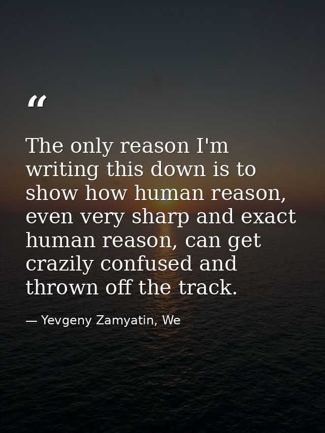 The only reason I'm writing this down is to show how human reason, even very sharp and exact human reason, can get crazi — Yevgeny Zamyatin, We