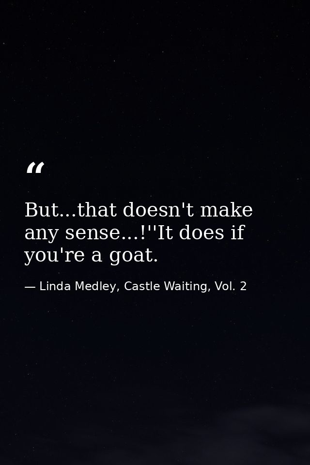 But...that doesn't make any sense...!''It does if you're a goat. — Linda Medley, Castle Waiting, Vol. 2