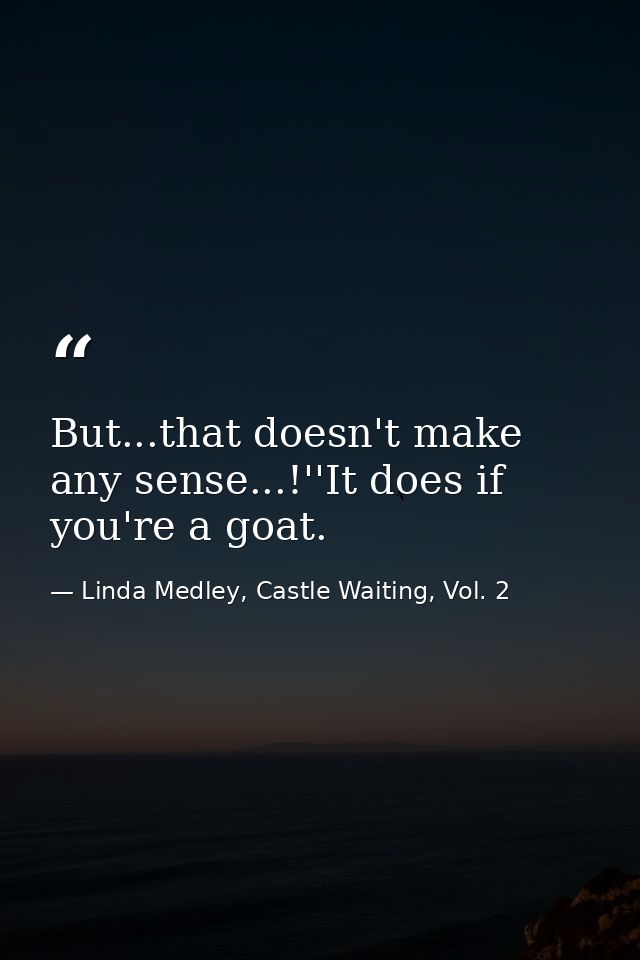 But...that doesn't make any sense...!''It does if you're a goat. — Linda Medley, Castle Waiting, Vol. 2