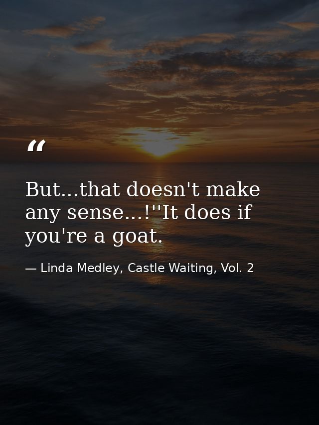 But...that doesn't make any sense...!''It does if you're a goat. — Linda Medley, Castle Waiting, Vol. 2