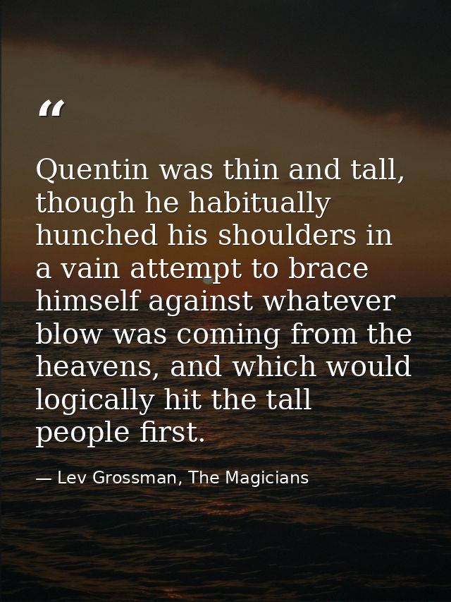 Quentin was thin and tall, though he habitually hunched his shoulders in a vain attempt to brace himself against whateve — Lev Grossman, The Magicians
