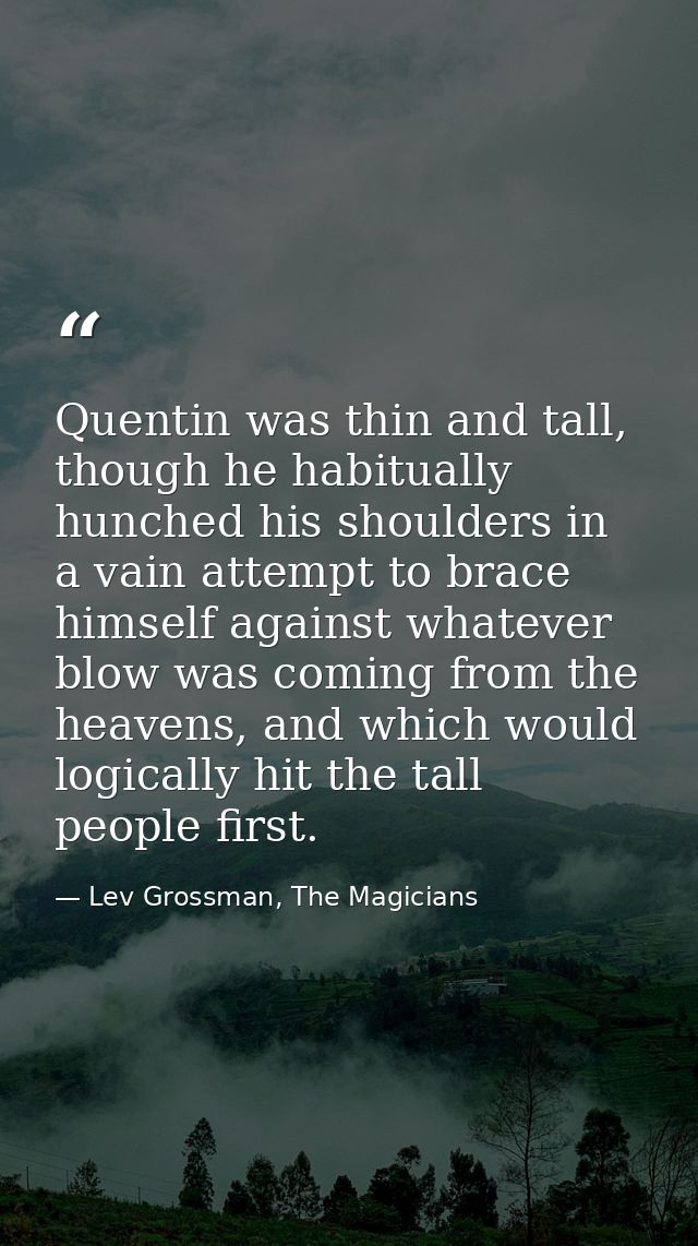 Quentin was thin and tall, though he habitually hunched his shoulders in a vain attempt to brace himself against whateve — Lev Grossman, The Magicians