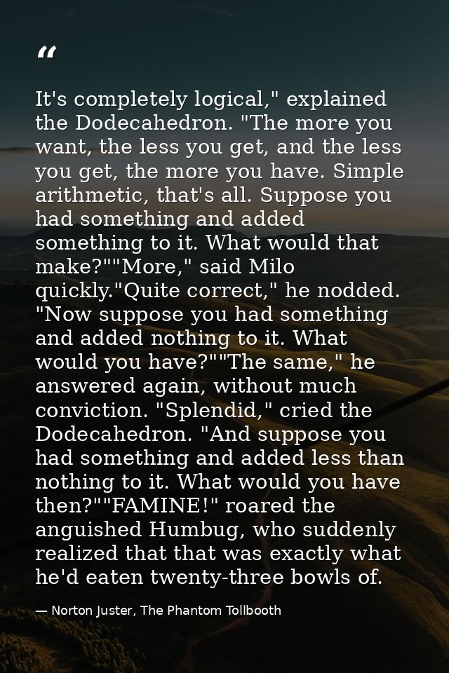 It's completely logical," explained the Dodecahedron. "The more you want, the less you get, and the less you get, the mo — Norton Juster, The Phantom Tollbooth