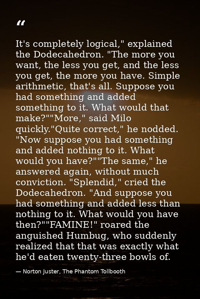 It's completely logical," explained the Dodecahedron. "The more you want, the less you get, and the less you get, the mo — Norton Juster, The Phantom Tollbooth
