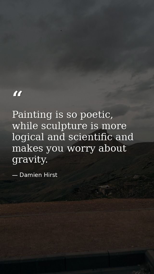 Painting is so poetic, while sculpture is more logical and scientific and makes you worry about gravity. — Damien Hirst