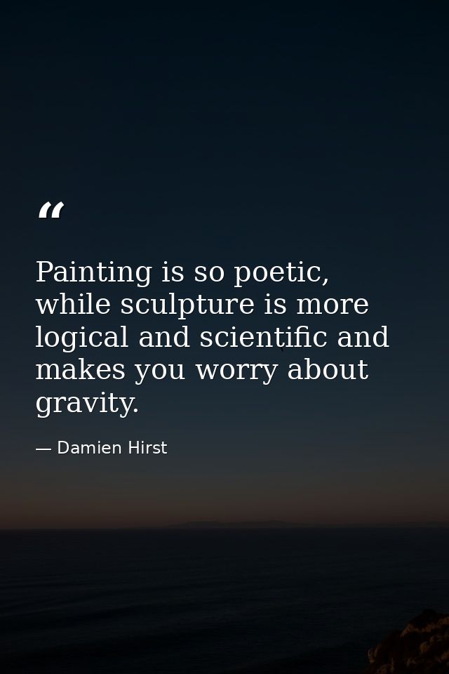 Painting is so poetic, while sculpture is more logical and scientific and makes you worry about gravity. — Damien Hirst