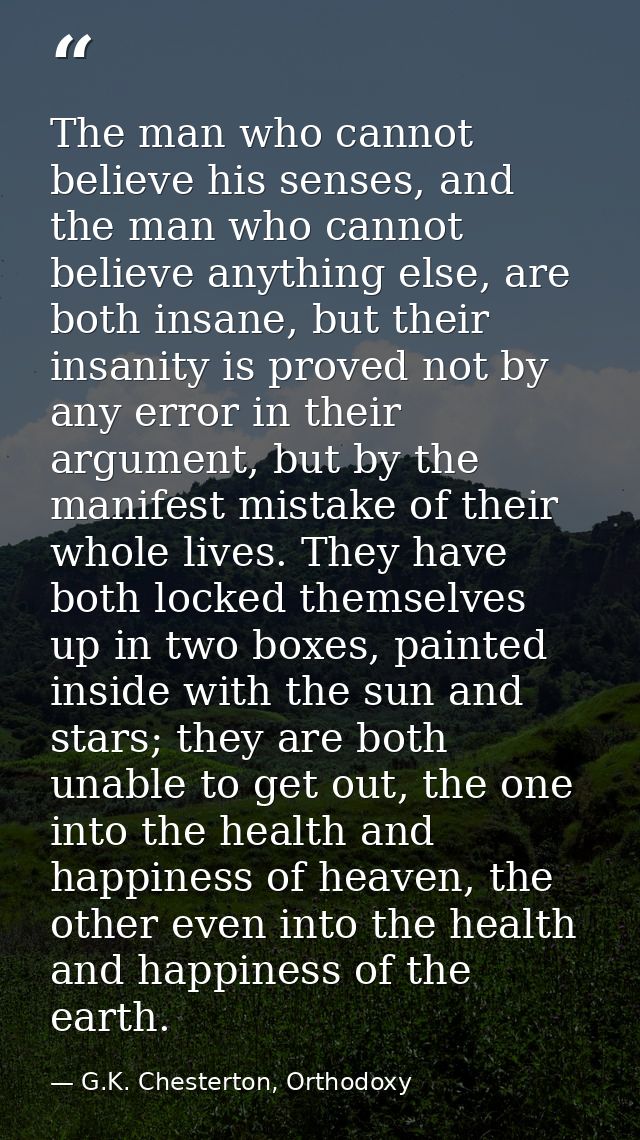 The man who cannot believe his senses, and the man who cannot believe anything else, are both insane, but their insanity — G.K. Chesterton, Orthodoxy