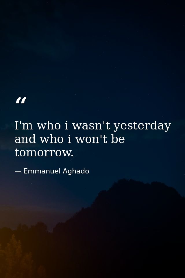 I'm who i wasn't yesterday and who i won't be tomorrow. — Emmanuel Aghado