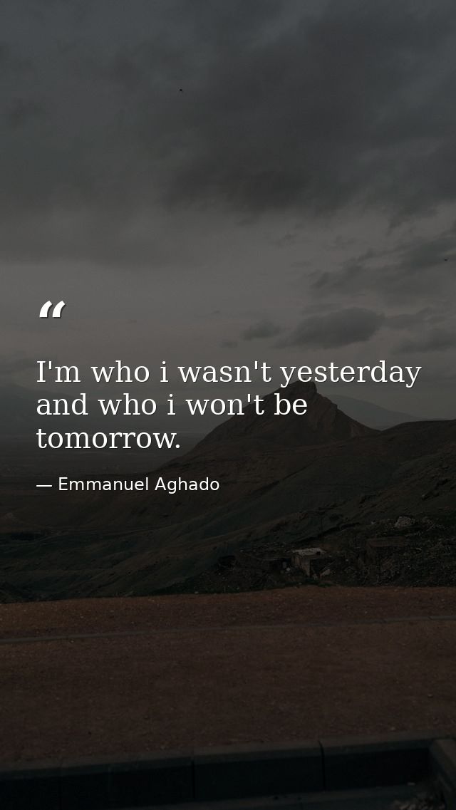 I'm who i wasn't yesterday and who i won't be tomorrow. — Emmanuel Aghado