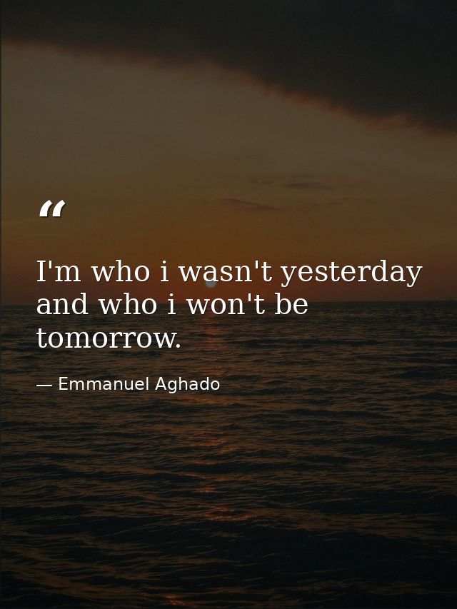 I'm who i wasn't yesterday and who i won't be tomorrow. — Emmanuel Aghado