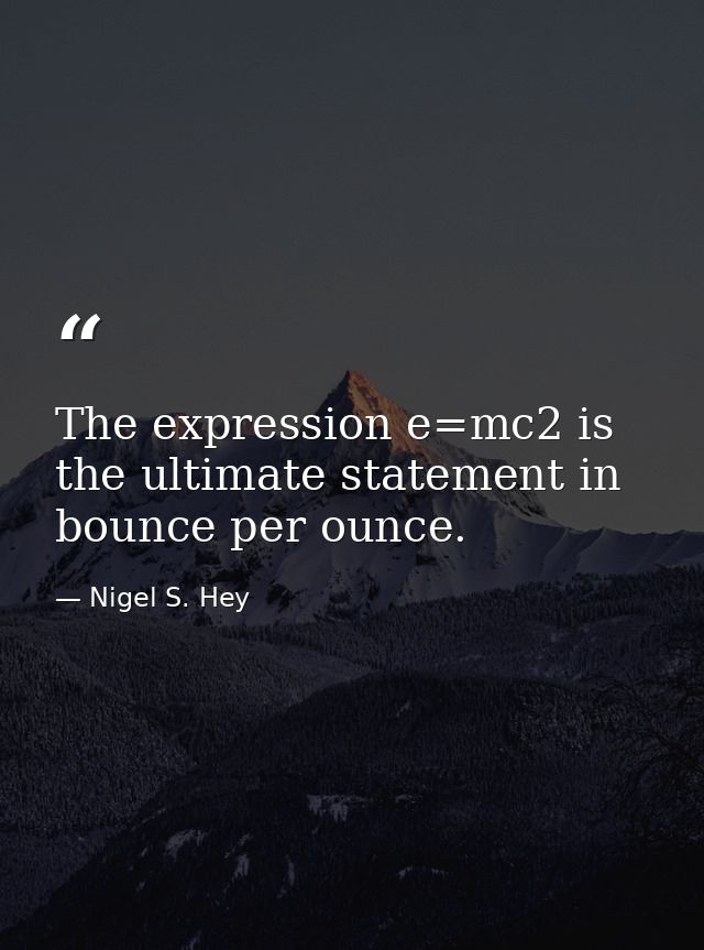 The expression e=mc2 is the ultimate statement in bounce per ounce. — Nigel S. Hey