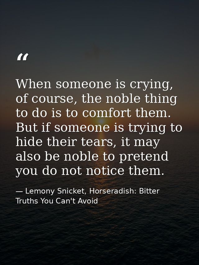 When someone is crying, of course, the noble thing to do is to comfort them. But if someone is trying to hide their tear — Lemony Snicket, Horseradish: Bitter Truths You Can't Avoid