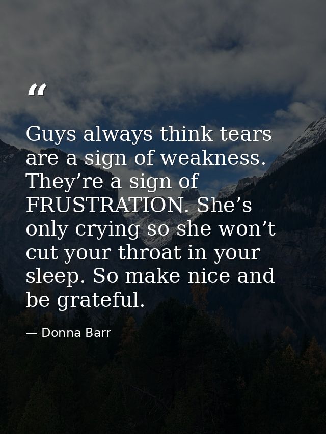 Guys always think tears are a sign of weakness. They’re a sign of FRUSTRATION. She’s only crying so she won’t cut your t — Donna Barr